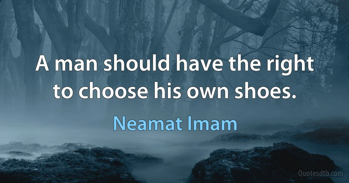 A man should have the right to choose his own shoes. (Neamat Imam)