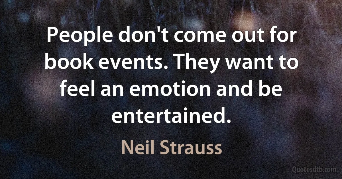 People don't come out for book events. They want to feel an emotion and be entertained. (Neil Strauss)