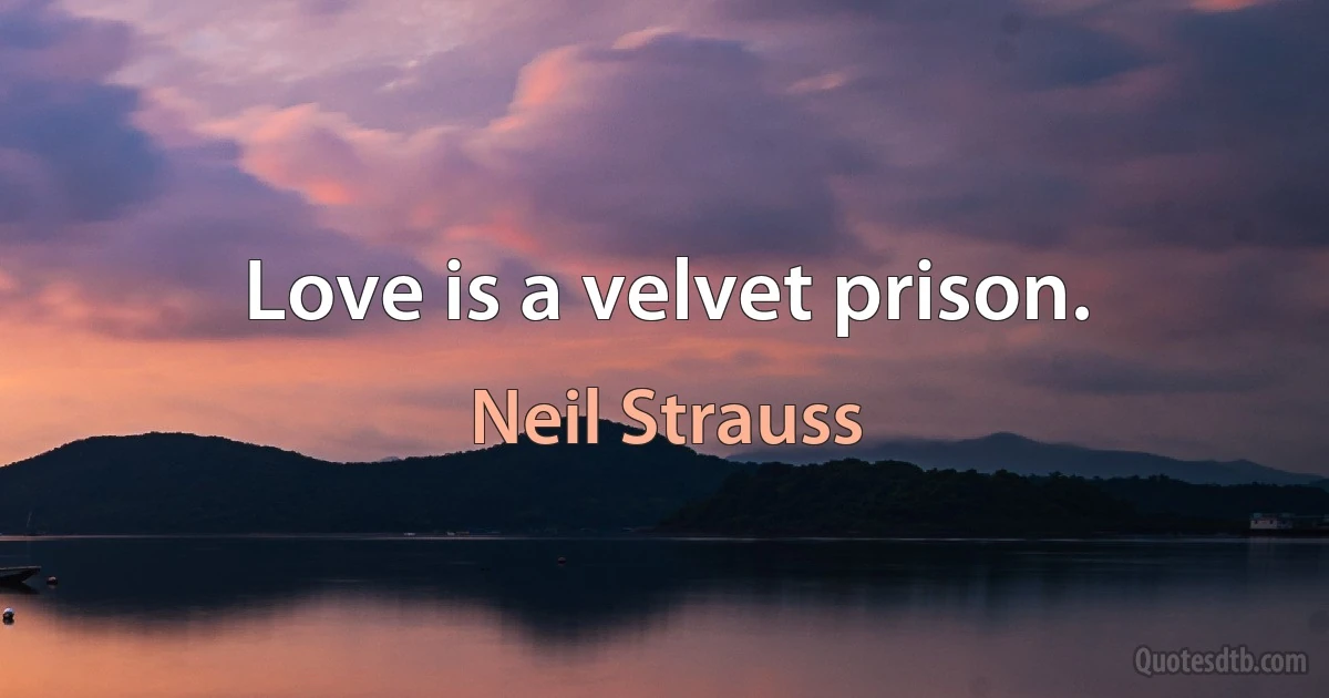 Love is a velvet prison. (Neil Strauss)