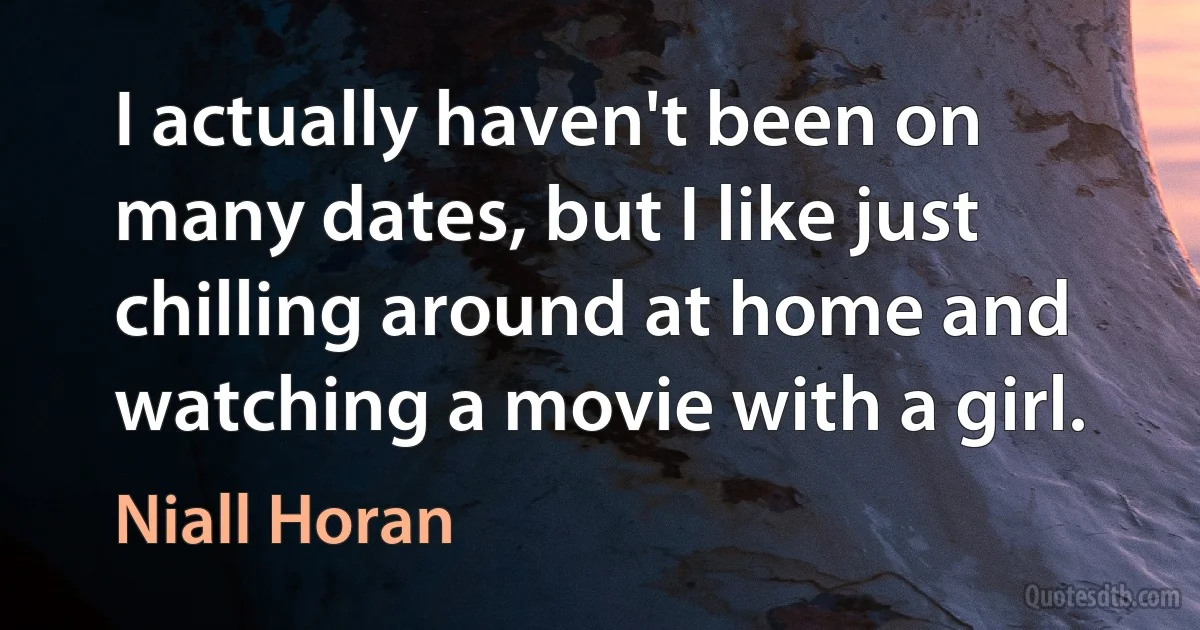 I actually haven't been on many dates, but I like just chilling around at home and watching a movie with a girl. (Niall Horan)