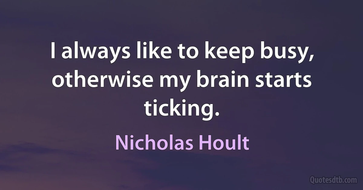 I always like to keep busy, otherwise my brain starts ticking. (Nicholas Hoult)