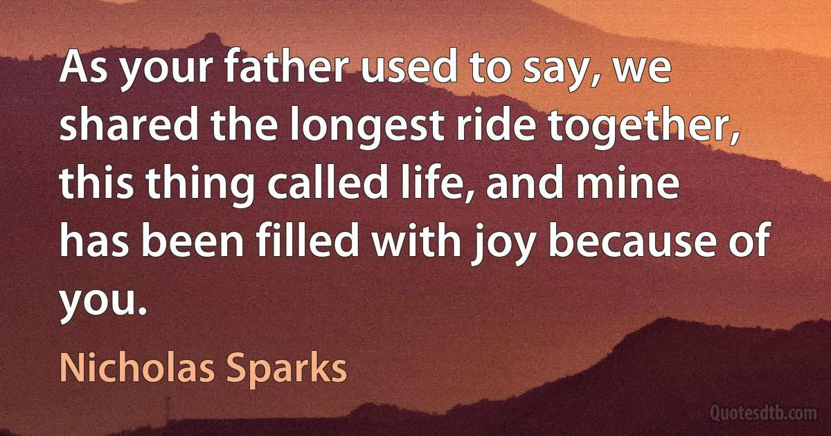 As your father used to say, we shared the longest ride together, this thing called life, and mine has been filled with joy because of you. (Nicholas Sparks)