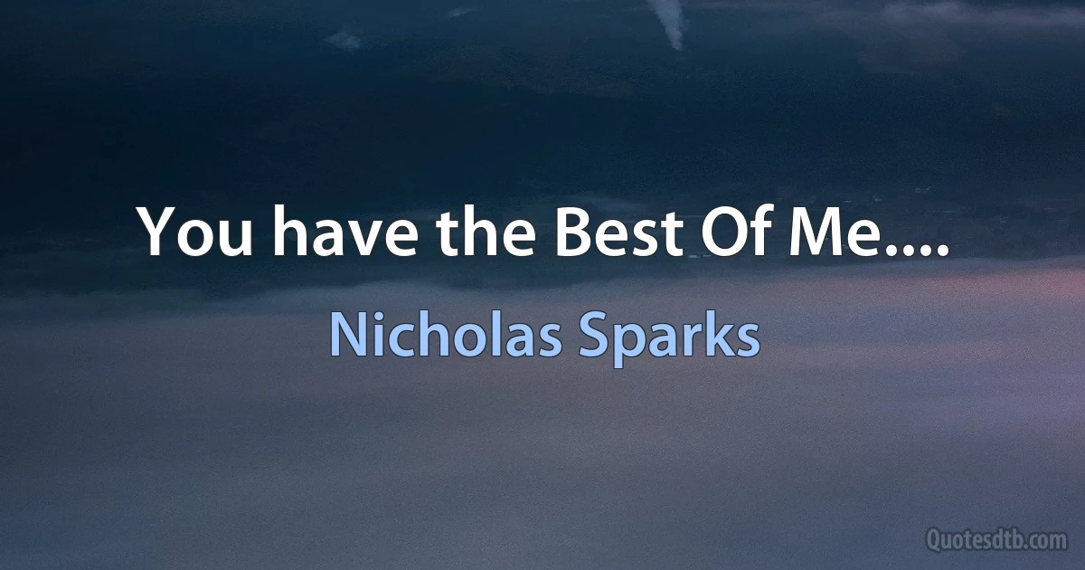 You have the Best Of Me.... (Nicholas Sparks)