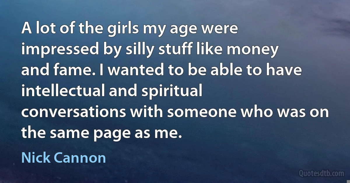 A lot of the girls my age were impressed by silly stuff like money and fame. I wanted to be able to have intellectual and spiritual conversations with someone who was on the same page as me. (Nick Cannon)