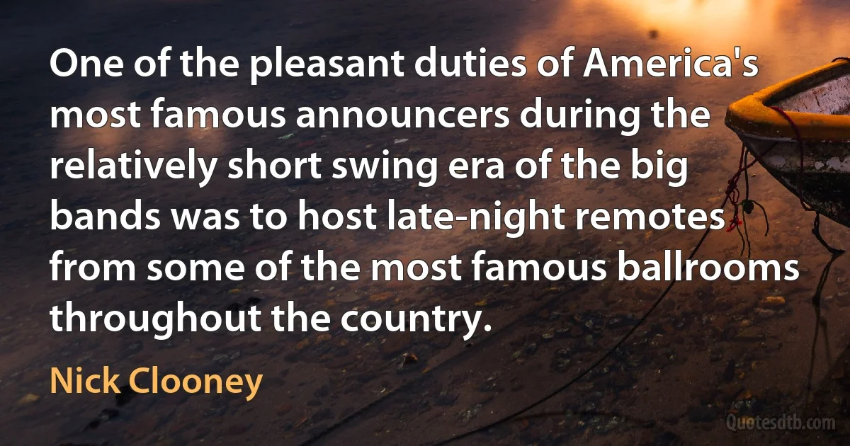 One of the pleasant duties of America's most famous announcers during the relatively short swing era of the big bands was to host late-night remotes from some of the most famous ballrooms throughout the country. (Nick Clooney)