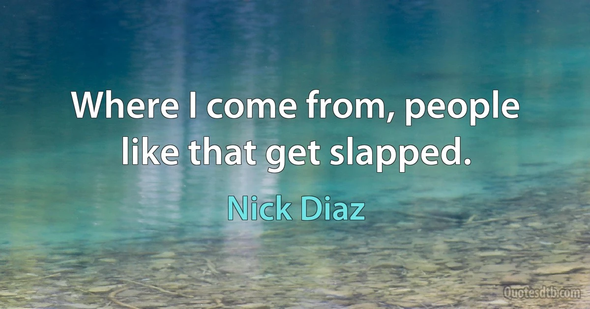 Where I come from, people like that get slapped. (Nick Diaz)