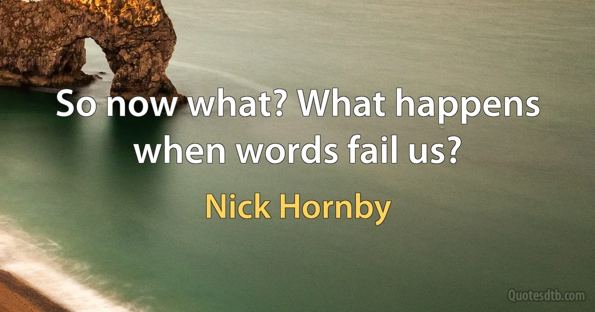 So now what? What happens when words fail us? (Nick Hornby)