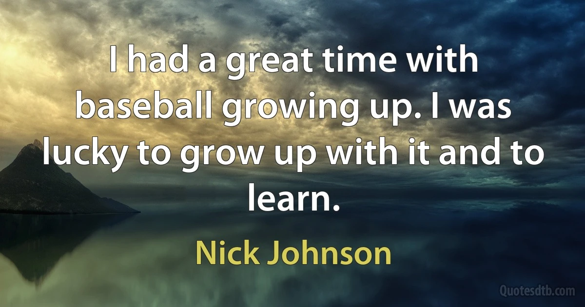 I had a great time with baseball growing up. I was lucky to grow up with it and to learn. (Nick Johnson)