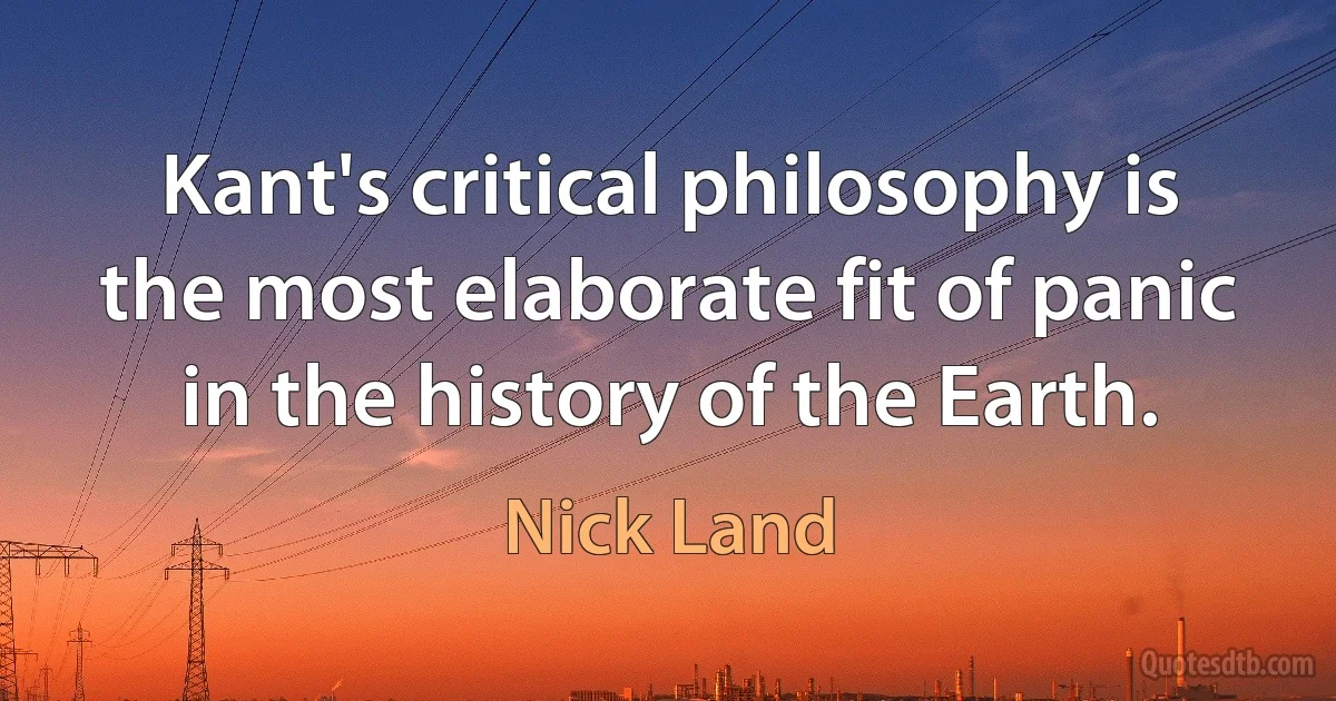 Kant's critical philosophy is the most elaborate fit of panic in the history of the Earth. (Nick Land)