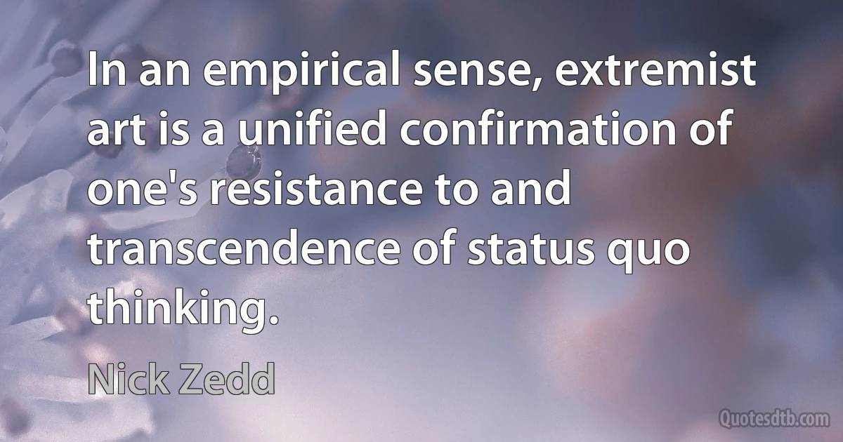 In an empirical sense, extremist art is a unified confirmation of one's resistance to and transcendence of status quo thinking. (Nick Zedd)