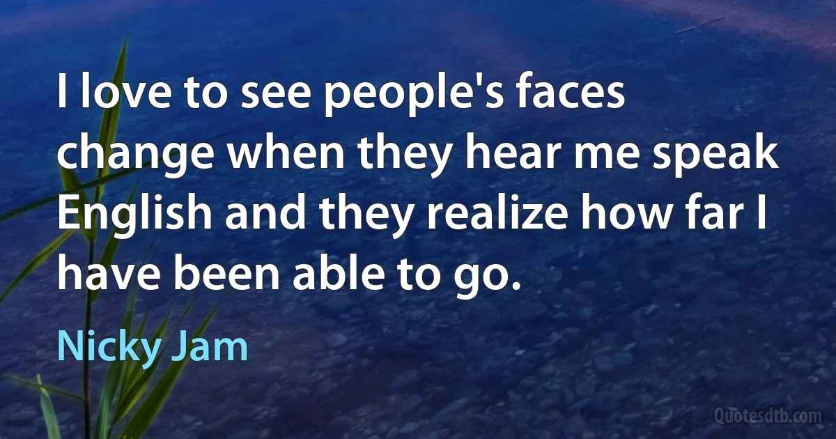 I love to see people's faces change when they hear me speak English and they realize how far I have been able to go. (Nicky Jam)