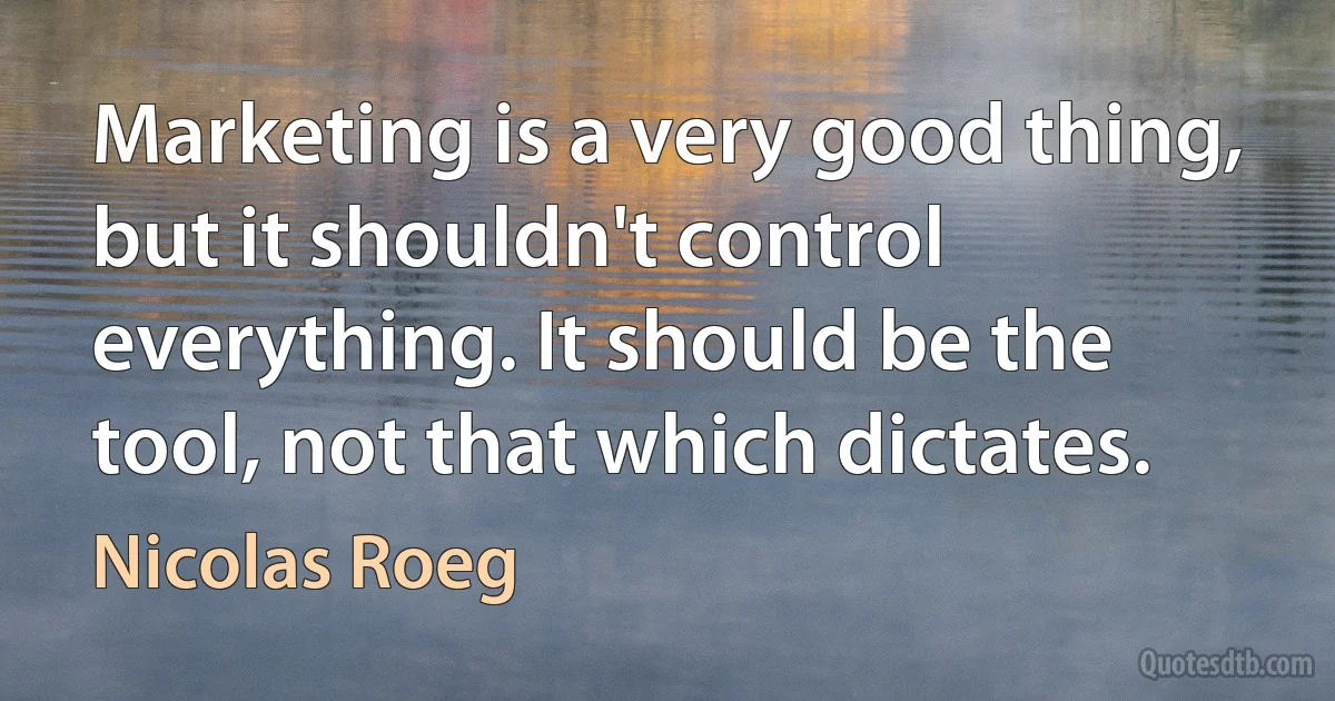 Marketing is a very good thing, but it shouldn't control everything. It should be the tool, not that which dictates. (Nicolas Roeg)