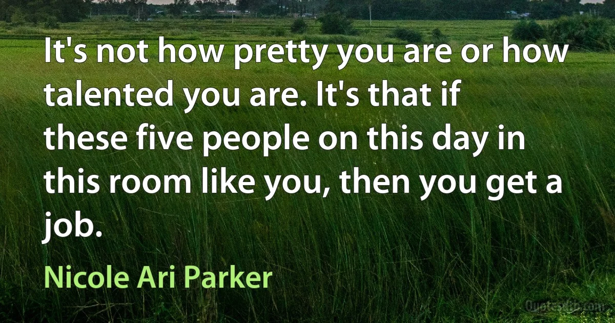 It's not how pretty you are or how talented you are. It's that if these five people on this day in this room like you, then you get a job. (Nicole Ari Parker)