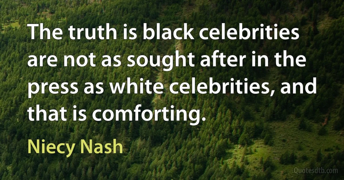 The truth is black celebrities are not as sought after in the press as white celebrities, and that is comforting. (Niecy Nash)