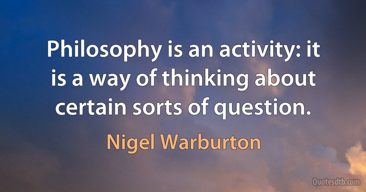 Philosophy is an activity: it is a way of thinking about certain sorts of question. (Nigel Warburton)