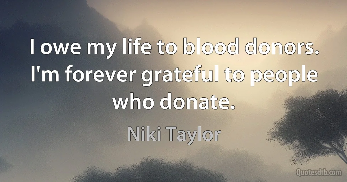 I owe my life to blood donors. I'm forever grateful to people who donate. (Niki Taylor)