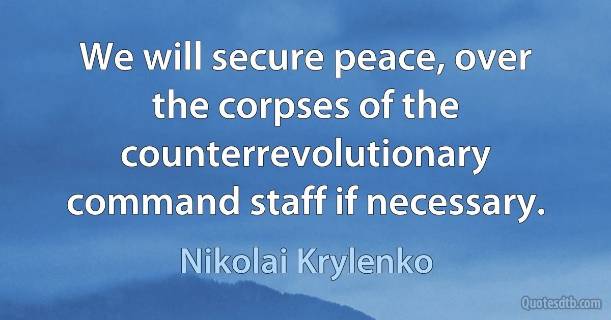 We will secure peace, over the corpses of the counterrevolutionary command staff if necessary. (Nikolai Krylenko)