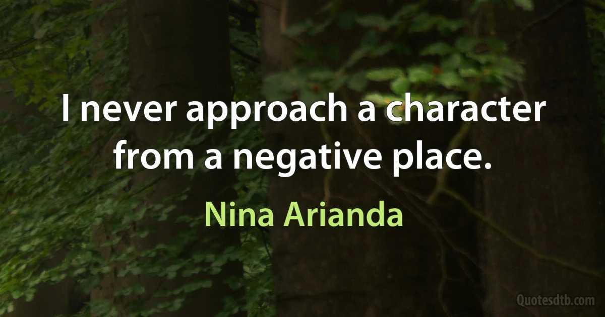 I never approach a character from a negative place. (Nina Arianda)