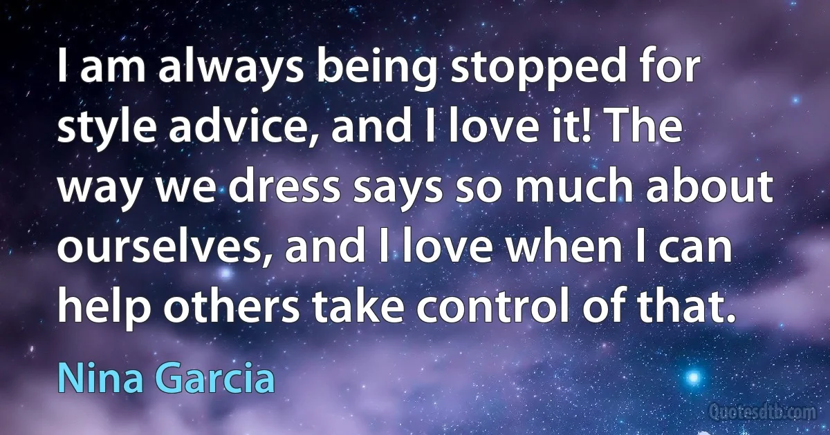 I am always being stopped for style advice, and I love it! The way we dress says so much about ourselves, and I love when I can help others take control of that. (Nina Garcia)