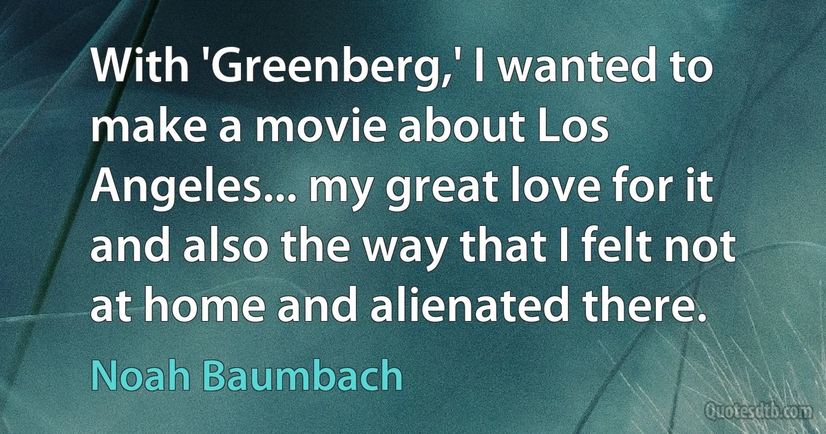 With 'Greenberg,' I wanted to make a movie about Los Angeles... my great love for it and also the way that I felt not at home and alienated there. (Noah Baumbach)