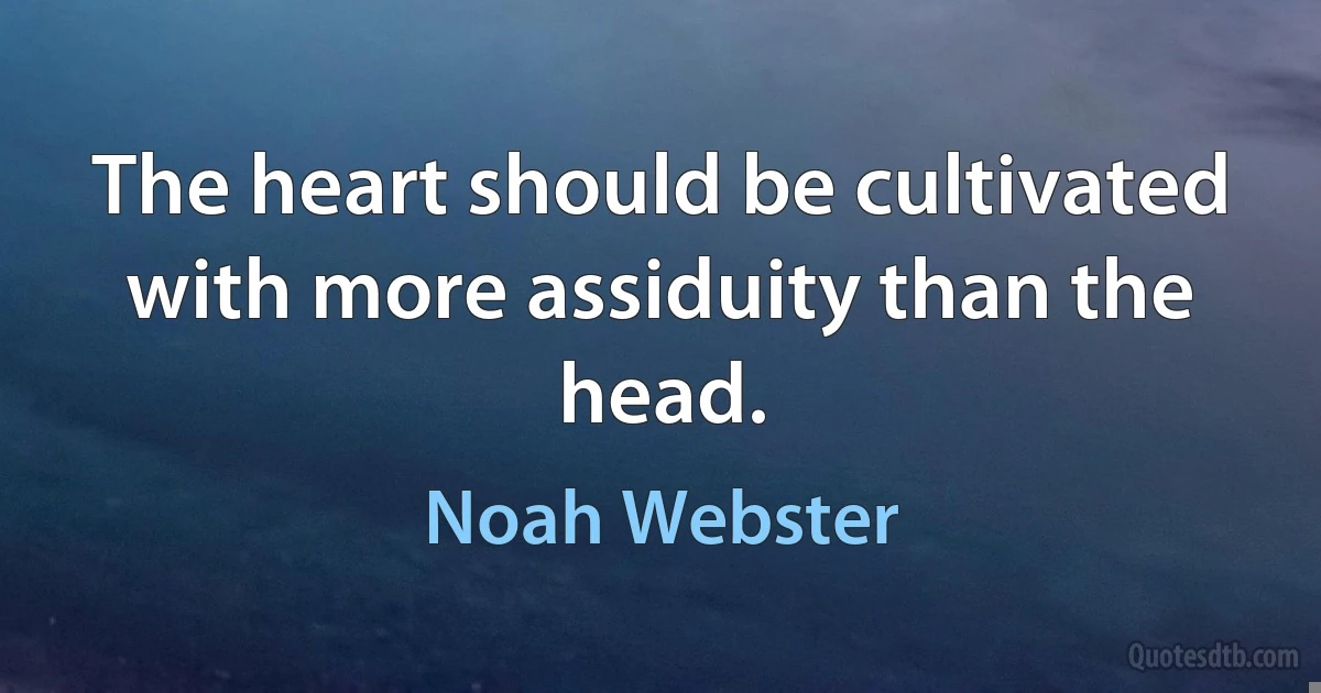 The heart should be cultivated with more assiduity than the head. (Noah Webster)