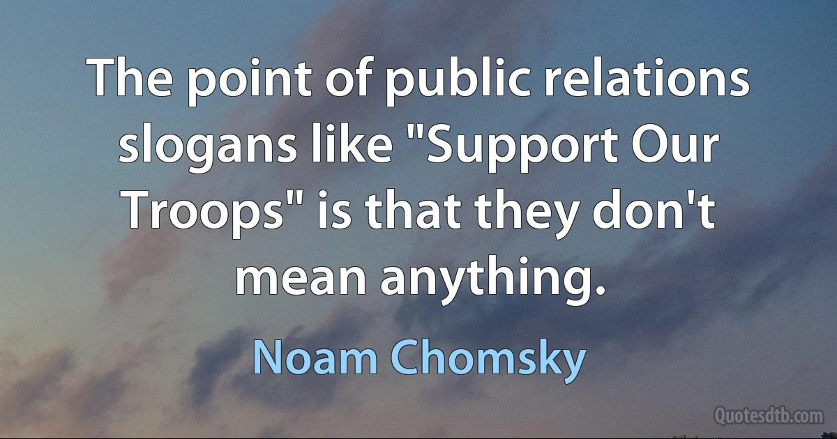 The point of public relations slogans like "Support Our Troops" is that they don't mean anything. (Noam Chomsky)