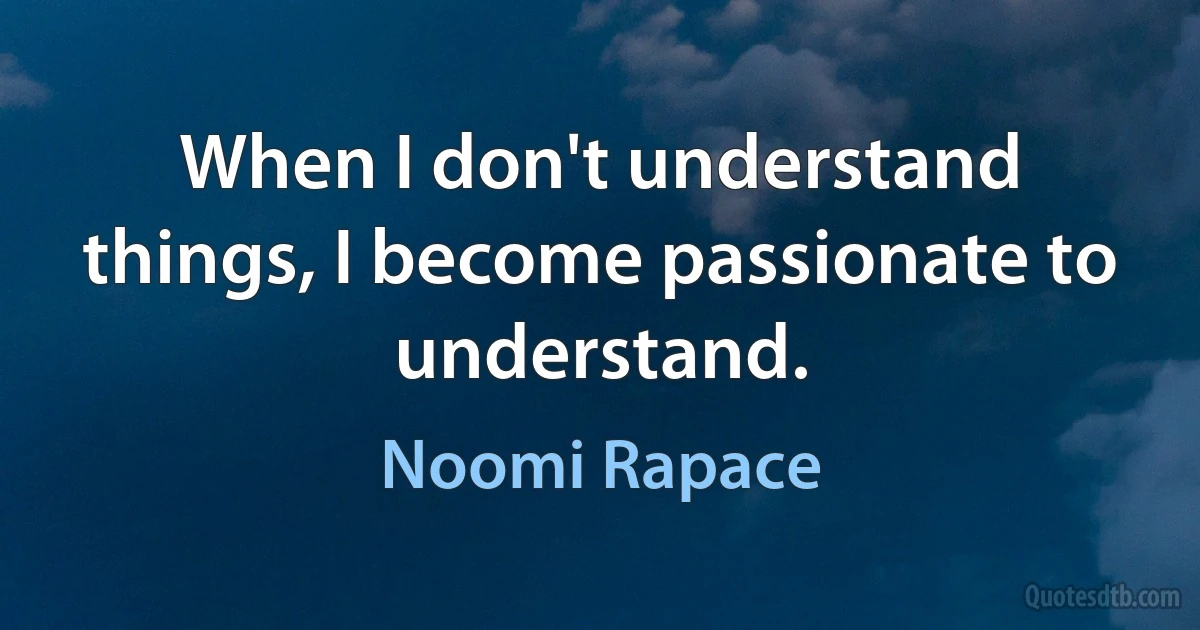 When I don't understand things, I become passionate to understand. (Noomi Rapace)