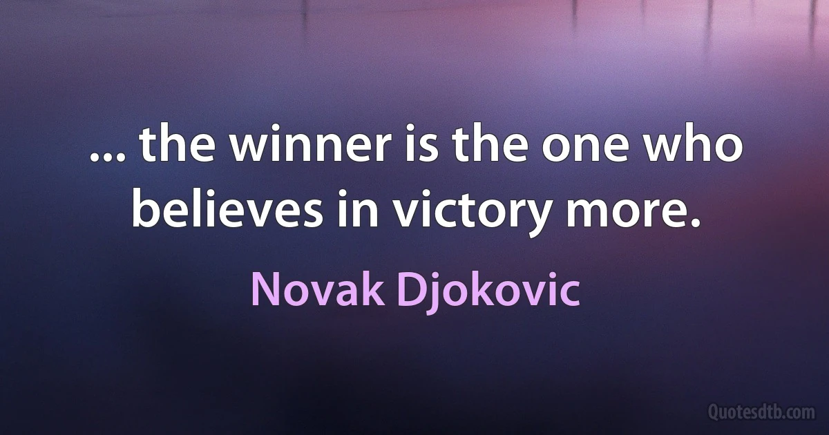 ... the winner is the one who believes in victory more. (Novak Djokovic)