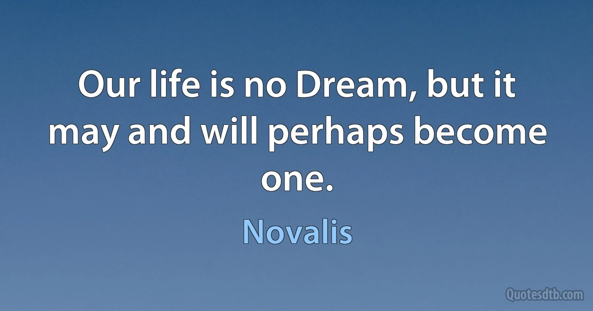 Our life is no Dream, but it may and will perhaps become one. (Novalis)