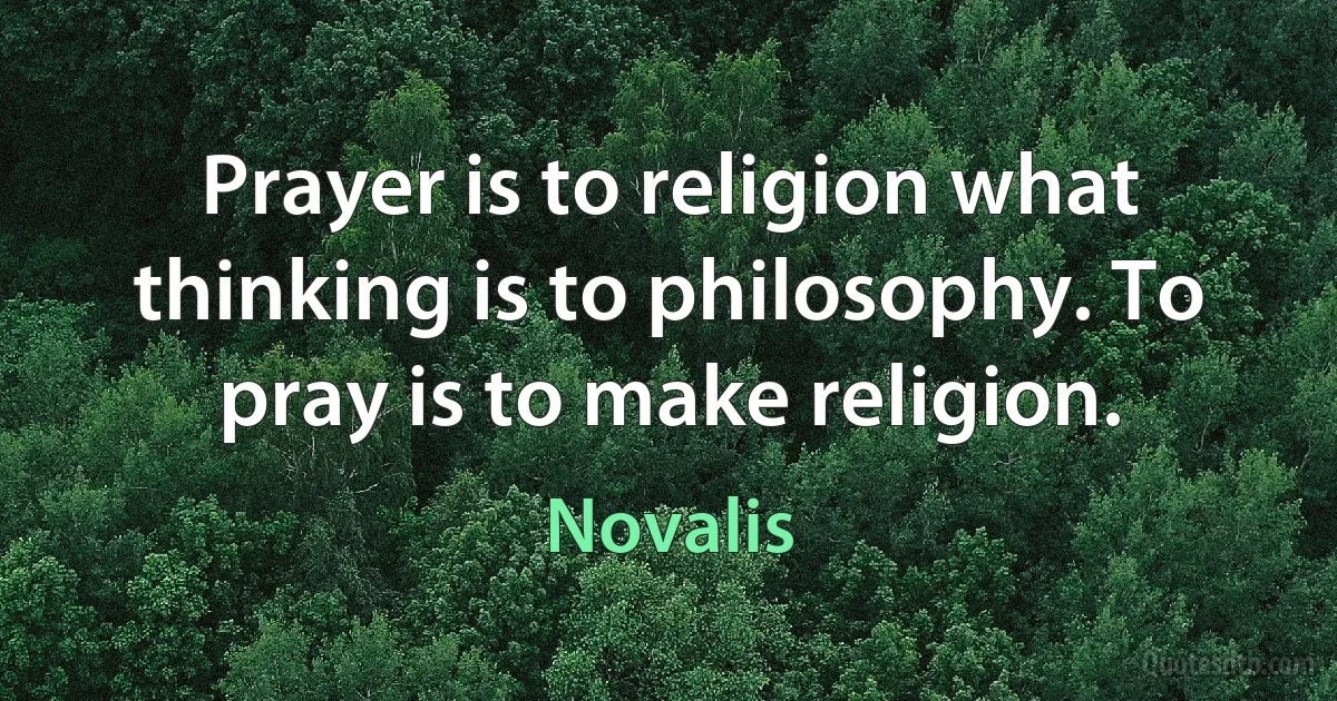 Prayer is to religion what thinking is to philosophy. To pray is to make religion. (Novalis)