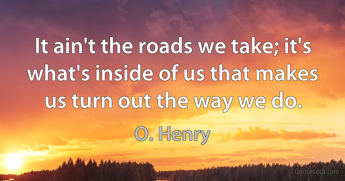 It ain't the roads we take; it's what's inside of us that makes us turn out the way we do. (O. Henry)