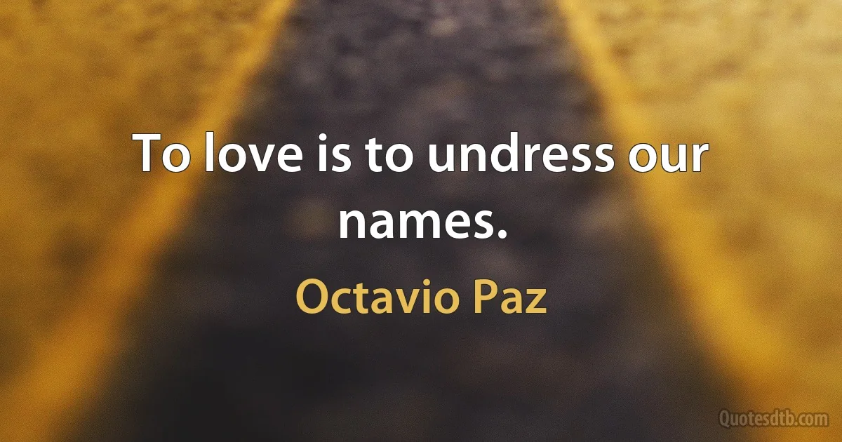 To love is to undress our names. (Octavio Paz)