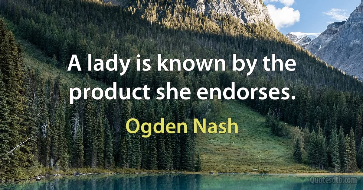 A lady is known by the product she endorses. (Ogden Nash)