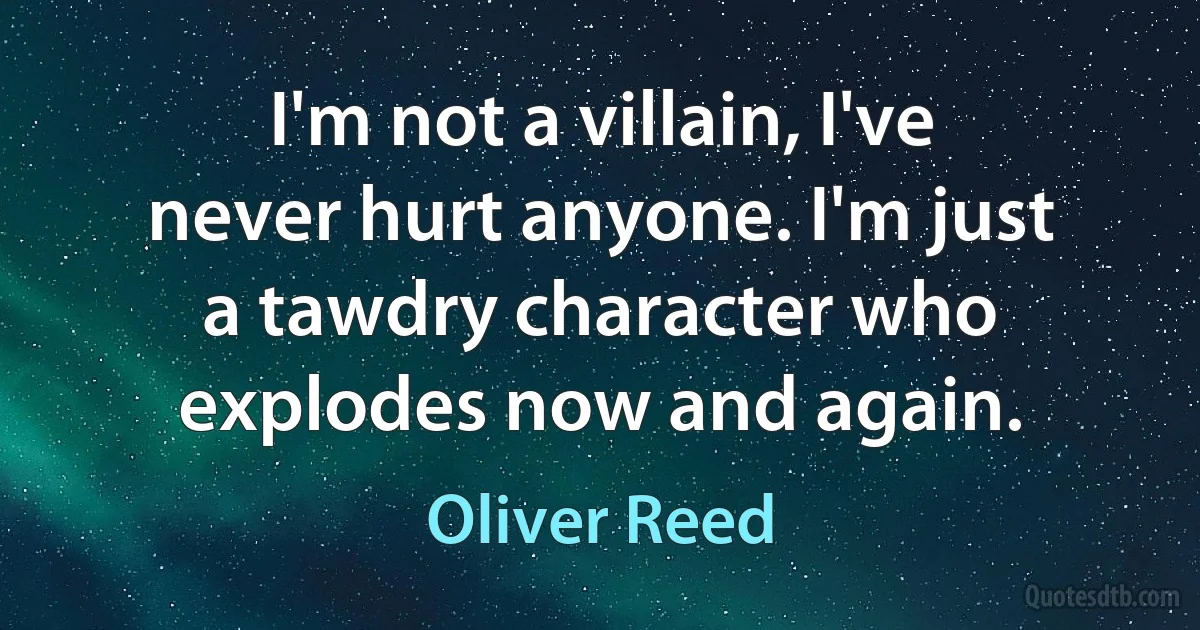 I'm not a villain, I've never hurt anyone. I'm just a tawdry character who explodes now and again. (Oliver Reed)