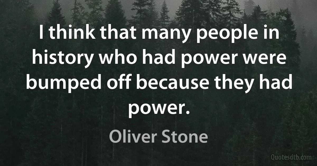 I think that many people in history who had power were bumped off because they had power. (Oliver Stone)