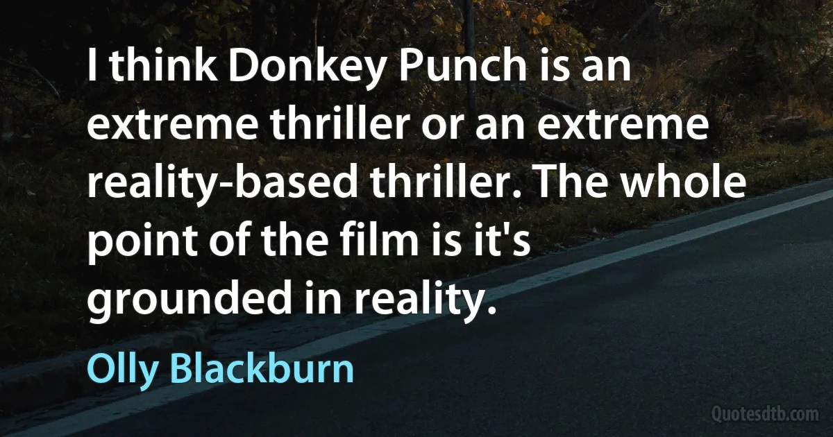 I think Donkey Punch is an extreme thriller or an extreme reality-based thriller. The whole point of the film is it's grounded in reality. (Olly Blackburn)