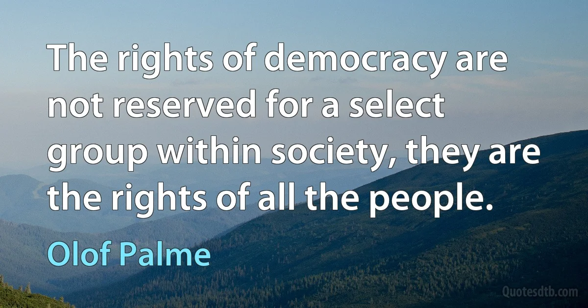 The rights of democracy are not reserved for a select group within society, they are the rights of all the people. (Olof Palme)