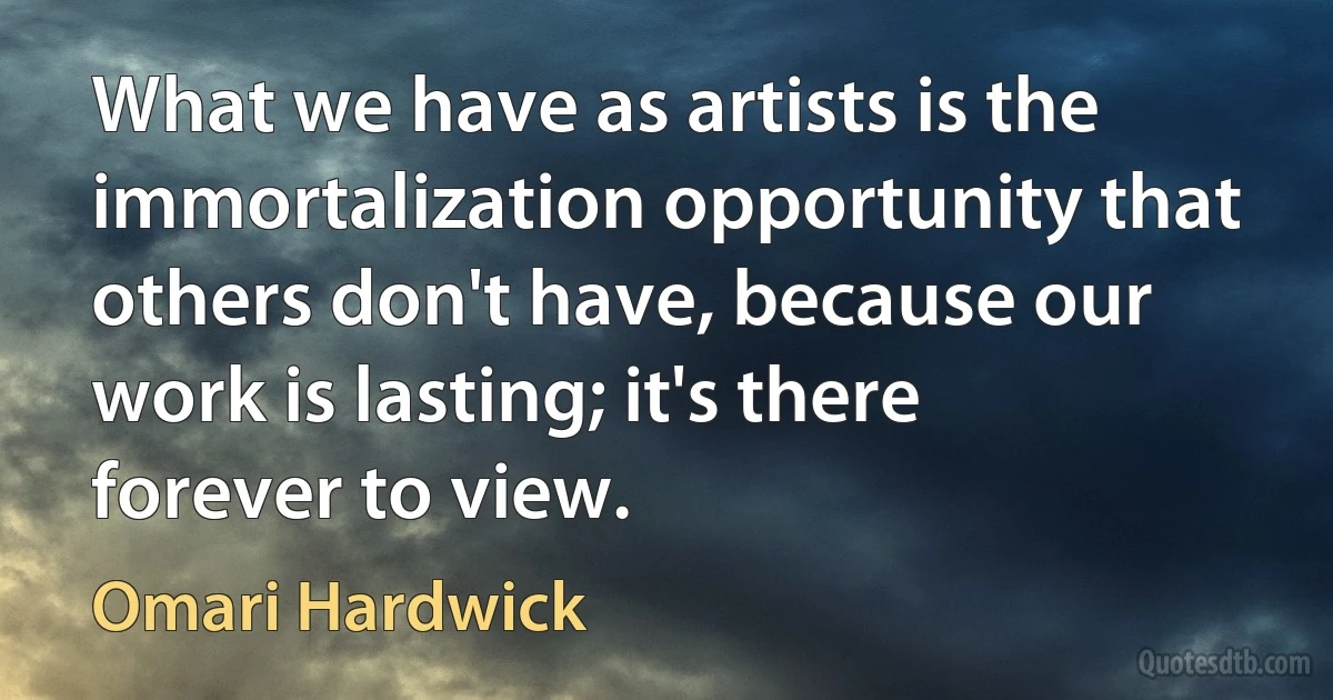 What we have as artists is the immortalization opportunity that others don't have, because our work is lasting; it's there forever to view. (Omari Hardwick)