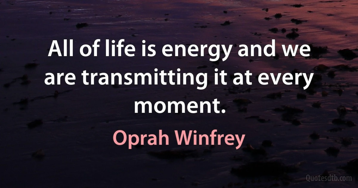 All of life is energy and we are transmitting it at every moment. (Oprah Winfrey)