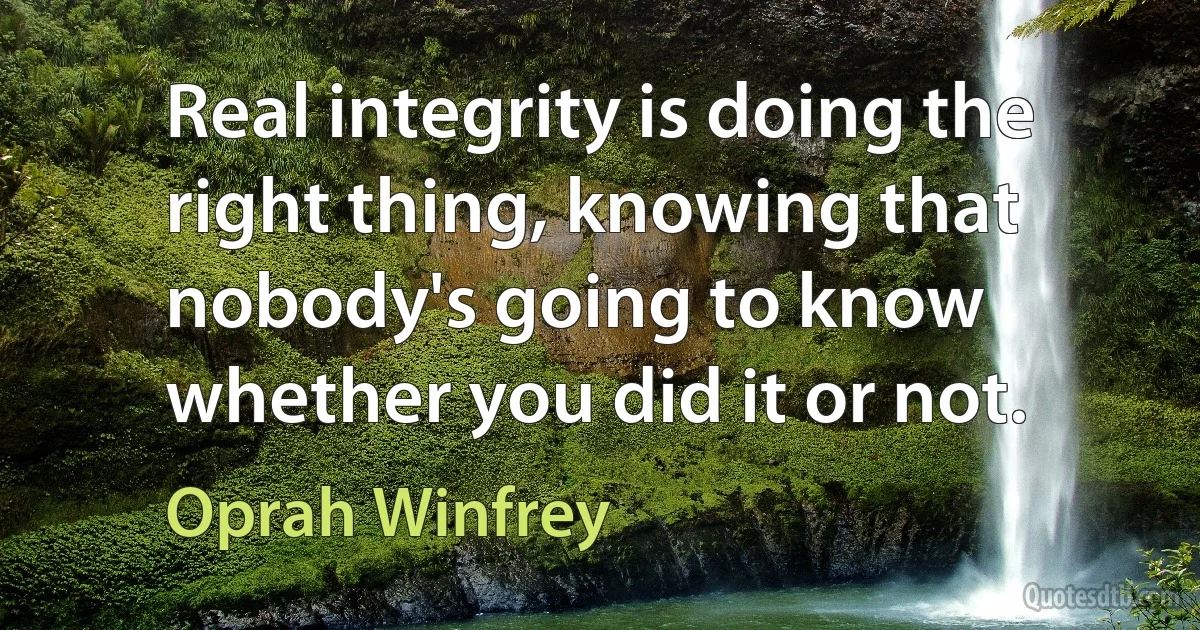 Real integrity is doing the right thing, knowing that nobody's going to know whether you did it or not. (Oprah Winfrey)