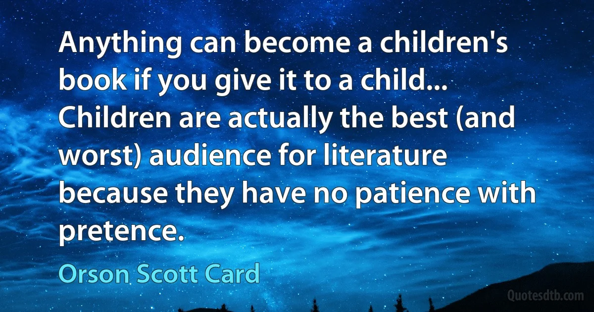 Anything can become a children's book if you give it to a child... Children are actually the best (and worst) audience for literature because they have no patience with pretence. (Orson Scott Card)