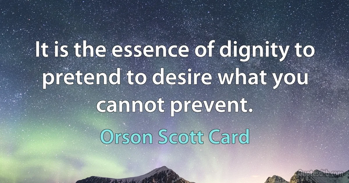 It is the essence of dignity to pretend to desire what you cannot prevent. (Orson Scott Card)