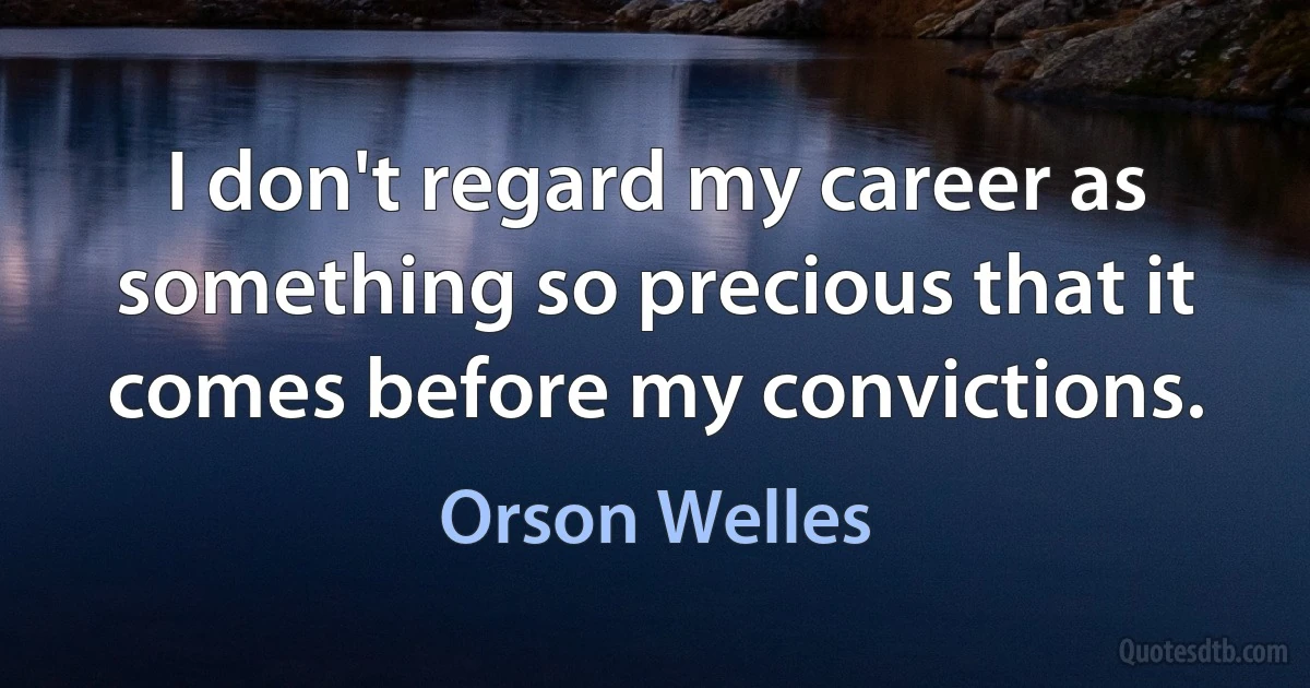 I don't regard my career as something so precious that it comes before my convictions. (Orson Welles)