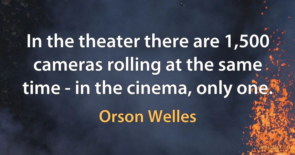 In the theater there are 1,500 cameras rolling at the same time - in the cinema, only one. (Orson Welles)