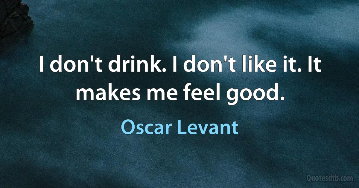 I don't drink. I don't like it. It makes me feel good. (Oscar Levant)