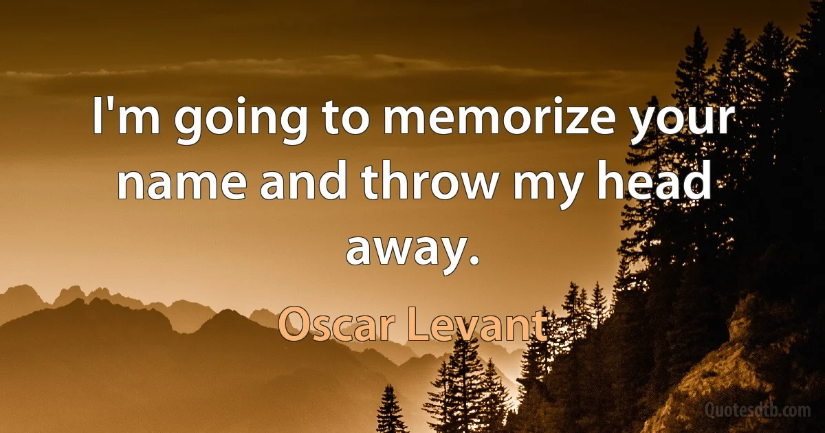 I'm going to memorize your name and throw my head away. (Oscar Levant)