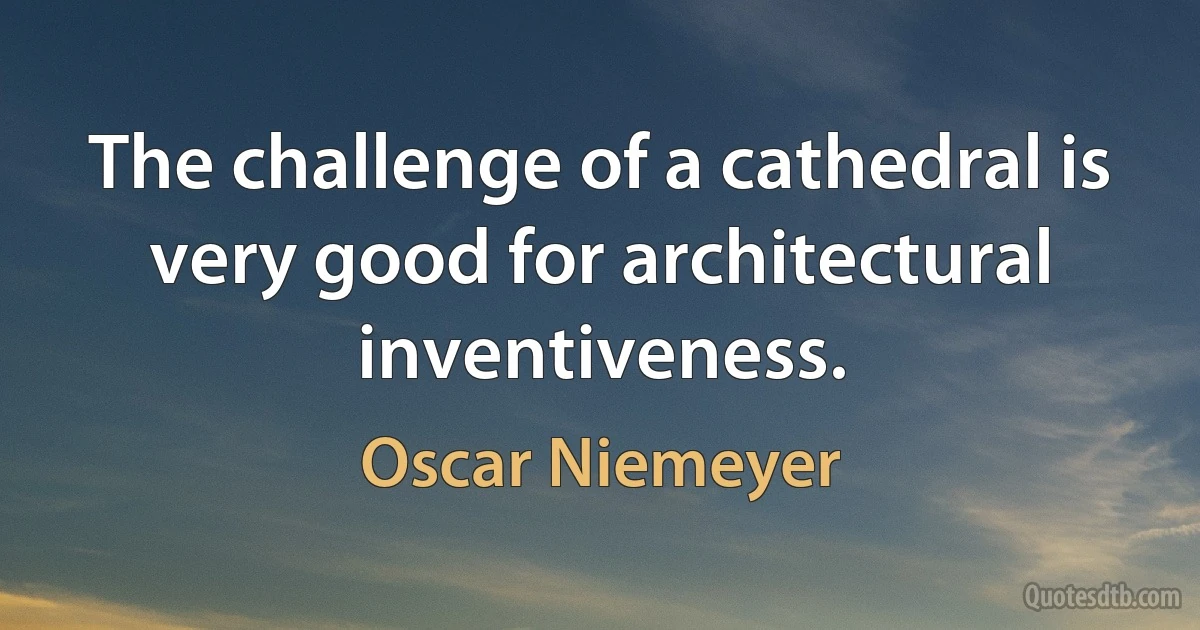 The challenge of a cathedral is very good for architectural inventiveness. (Oscar Niemeyer)