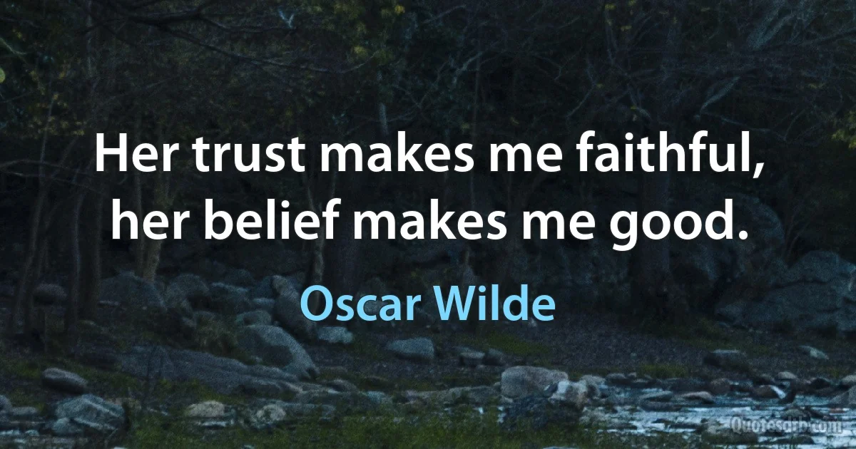 Her trust makes me faithful, her belief makes me good. (Oscar Wilde)