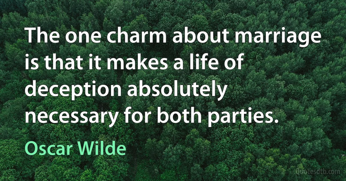 The one charm about marriage is that it makes a life of deception absolutely necessary for both parties. (Oscar Wilde)