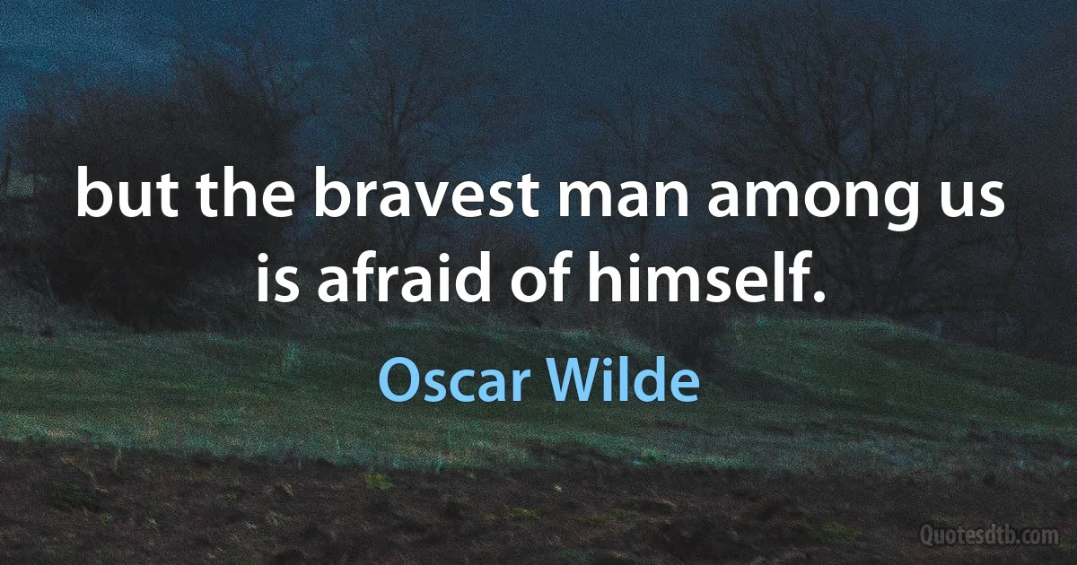 but the bravest man among us is afraid of himself. (Oscar Wilde)